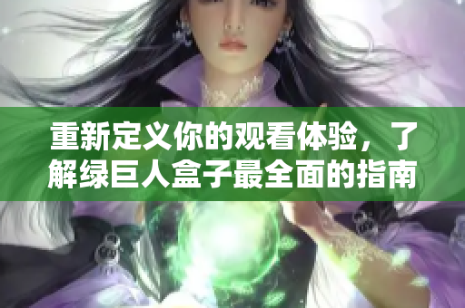 重新定义你的观看体验，了解绿巨人盒子最全面的指南