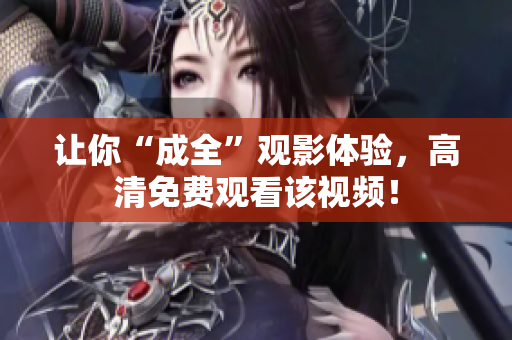 让你“成全”观影体验，高清免费观看该视频！