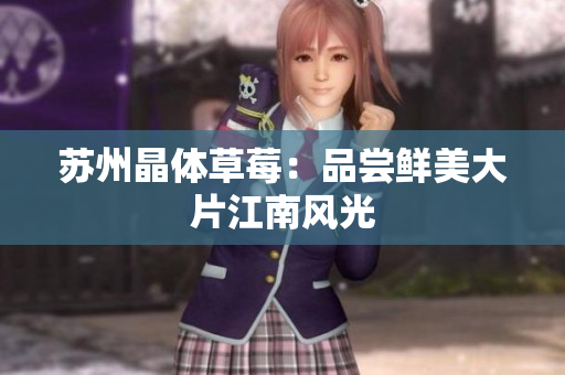 苏州晶体草莓：品尝鲜美大片江南风光