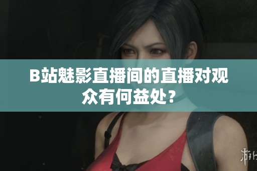 B站魅影直播间的直播对观众有何益处？