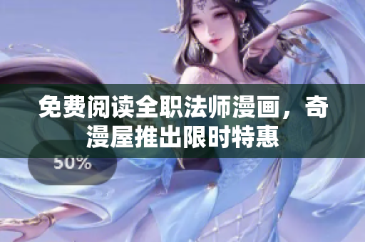 免费阅读全职法师漫画，奇漫屋推出限时特惠