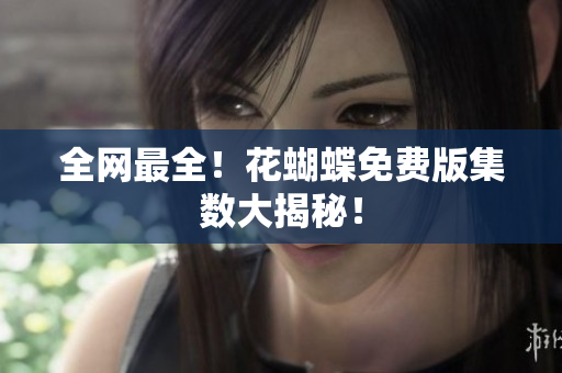 全网最全！花蝴蝶免费版集数大揭秘！