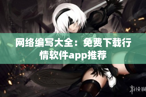 网络编写大全：免费下载行情软件app推荐
