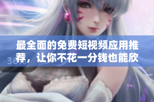 最全面的免费短视频应用推荐，让你不花一分钱也能欣赏精彩视频！