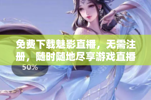 免费下载魅影直播，无需注册，随时随地尽享游戏直播