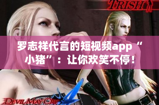 罗志祥代言的短视频app“小猪”：让你欢笑不停！