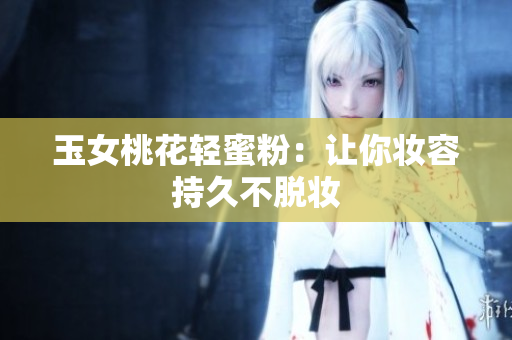玉女桃花轻蜜粉：让你妆容持久不脱妆