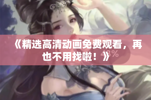 《精选高清动画免费观看，再也不用找啦！》