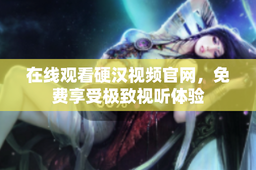在线观看硬汉视频官网，免费享受极致视听体验