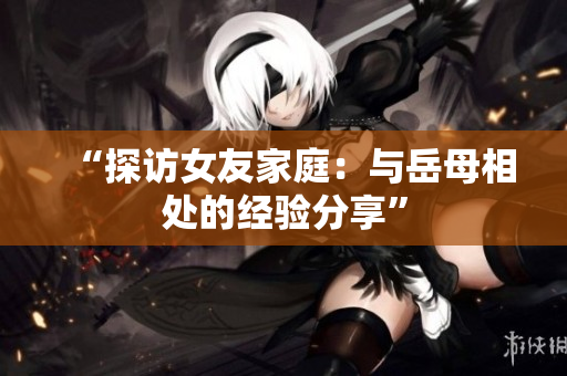 “探访女友家庭：与岳母相处的经验分享”