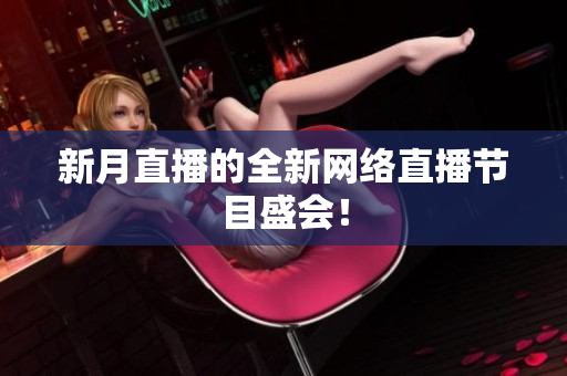 新月直播的全新网络直播节目盛会！
