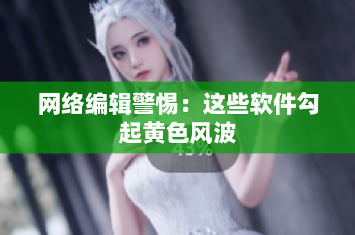 网络编辑警惕：这些软件勾起黄色风波