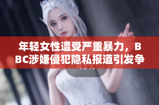 年轻女性遭受严重暴力，BBC涉嫌侵犯隐私报道引发争议