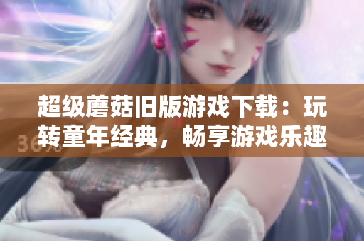 超级蘑菇旧版游戏下载：玩转童年经典，畅享游戏乐趣