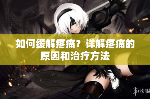 如何缓解疼痛？详解疼痛的原因和治疗方法