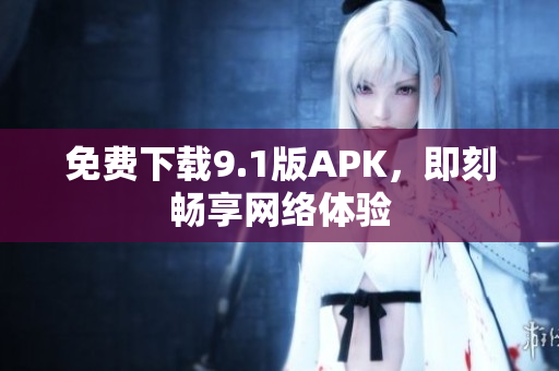 免费下载9.1版APK，即刻畅享网络体验