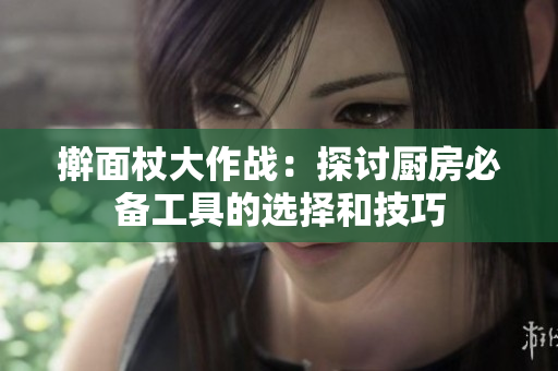 擀面杖大作战：探讨厨房必备工具的选择和技巧