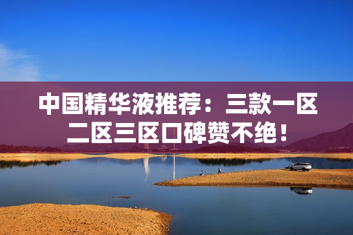 中国精华液推荐：三款一区二区三区口碑赞不绝！