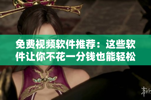 免费视频软件推荐：这些软件让你不花一分钱也能轻松制作视频！