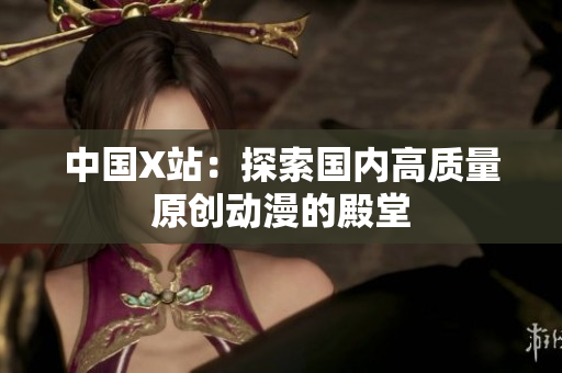 中国X站：探索国内高质量原创动漫的殿堂