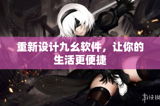重新设计九幺软件，让你的生活更便捷