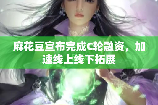 麻花豆宣布完成C轮融资，加速线上线下拓展