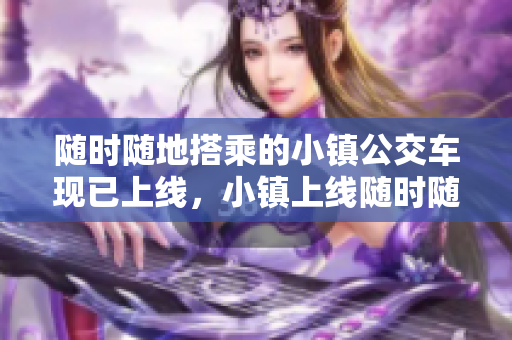 随时随地搭乘的小镇公交车现已上线，小镇上线随时随地搭乘公交车