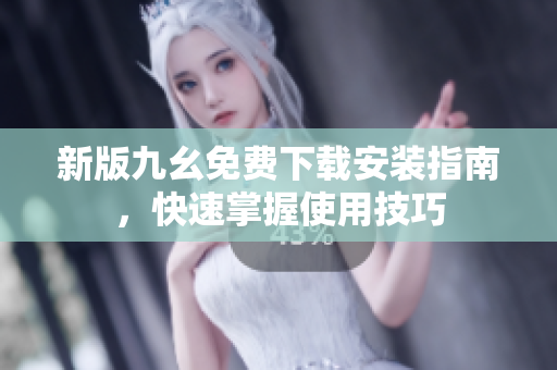 新版九幺免费下载安装指南，快速掌握使用技巧