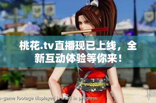 桃花.tv直播现已上线，全新互动体验等你来！