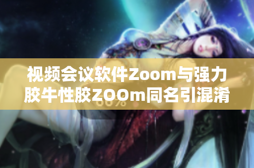 视频会议软件Zoom与强力胶牛性胶ZOOm同名引混淆