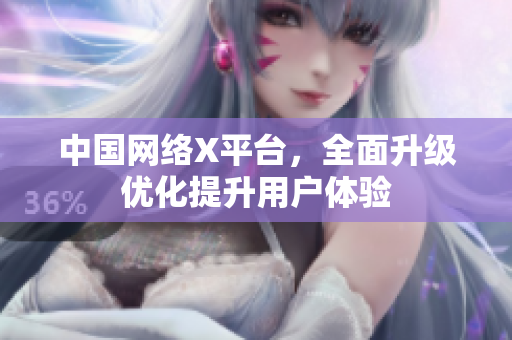中国网络X平台，全面升级优化提升用户体验