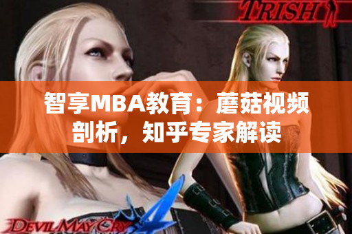 智享MBA教育：蘑菇视频剖析，知乎专家解读