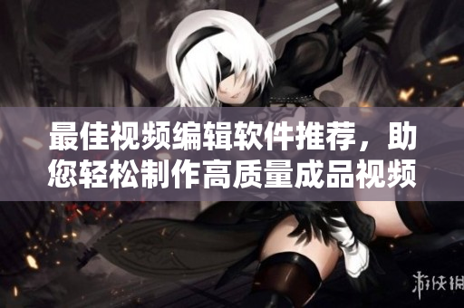 最佳视频编辑软件推荐，助您轻松制作高质量成品视频