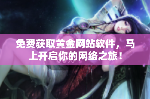 免费获取黄金网站软件，马上开启你的网络之旅！