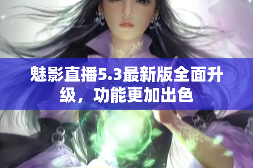 魅影直播5.3最新版全面升级，功能更加出色