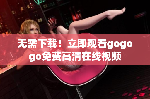 无需下载！立即观看gogogo免费高清在线视频