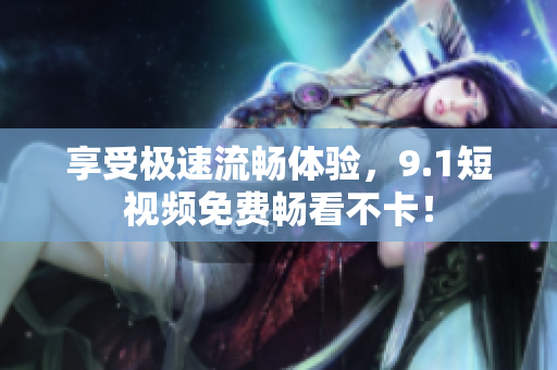 享受极速流畅体验，9.1短视频免费畅看不卡！