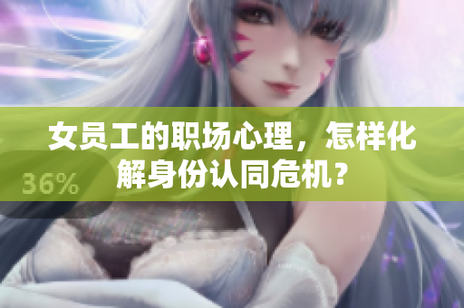 女员工的职场心理，怎样化解身份认同危机？
