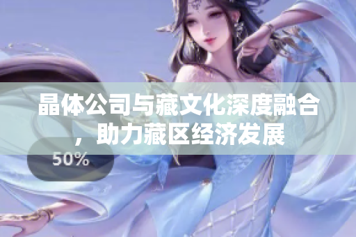 晶体公司与藏文化深度融合，助力藏区经济发展