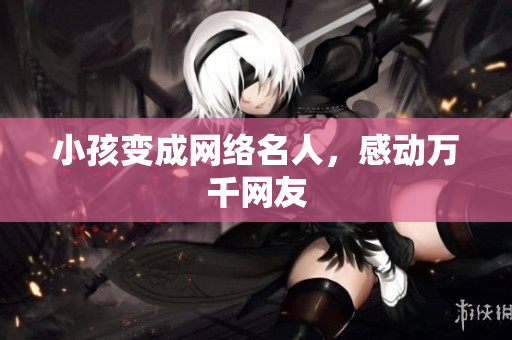 小孩变成网络名人，感动万千网友