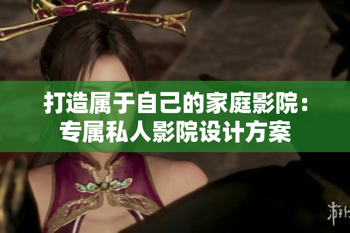 打造属于自己的家庭影院：专属私人影院设计方案
