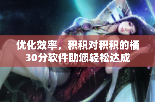 优化效率，积积对积积的桶30分软件助您轻松达成