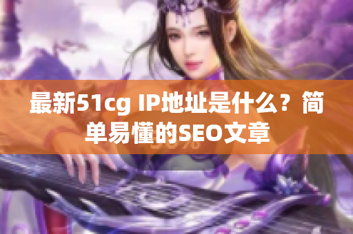 最新51cg IP地址是什么？简单易懂的SEO文章