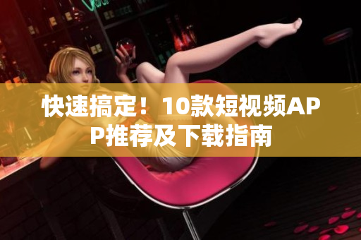 快速搞定！10款短视频APP推荐及下载指南