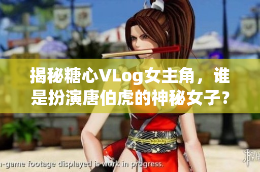 揭秘糖心VLog女主角，谁是扮演唐伯虎的神秘女子？