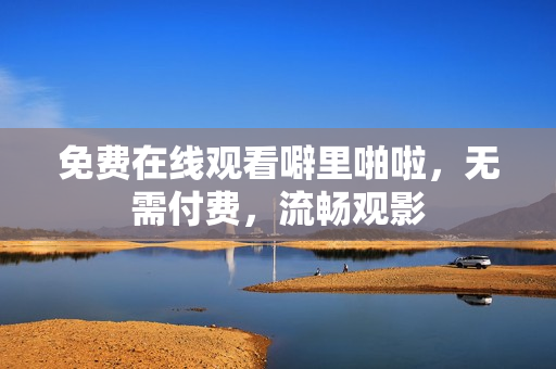 免费在线观看噼里啪啦，无需付费，流畅观影