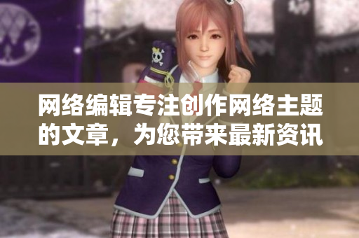 网络编辑专注创作网络主题的文章，为您带来最新资讯