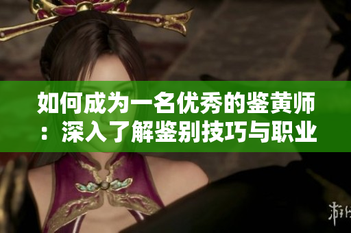 如何成为一名优秀的鉴黄师：深入了解鉴别技巧与职业素养