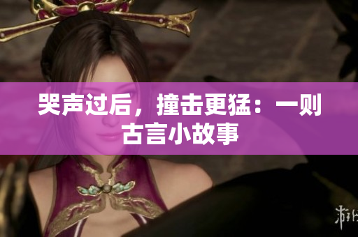 哭声过后，撞击更猛：一则古言小故事