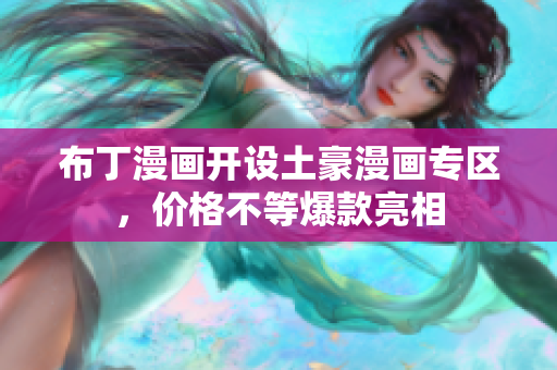 布丁漫画开设土豪漫画专区，价格不等爆款亮相